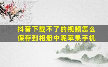 抖音下载不了的视频怎么保存到相册中呢苹果手机