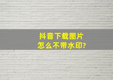 抖音下载图片怎么不带水印?