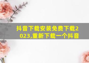 抖音下载安装免费下载2023,重新下载一个抖音