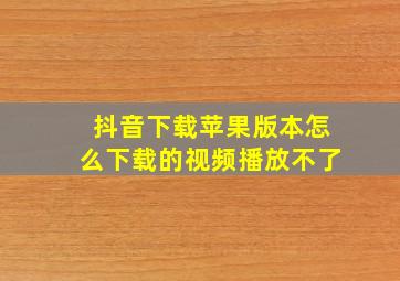 抖音下载苹果版本怎么下载的视频播放不了