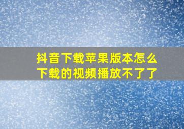 抖音下载苹果版本怎么下载的视频播放不了了