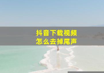 抖音下载视频怎么去掉尾声