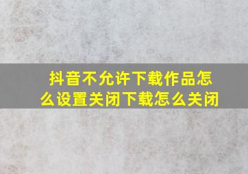 抖音不允许下载作品怎么设置关闭下载怎么关闭