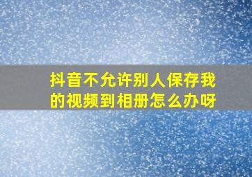 抖音不允许别人保存我的视频到相册怎么办呀