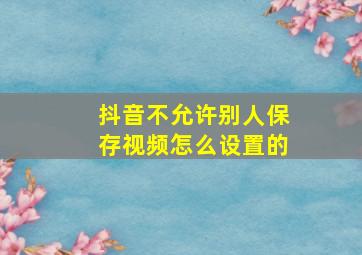 抖音不允许别人保存视频怎么设置的