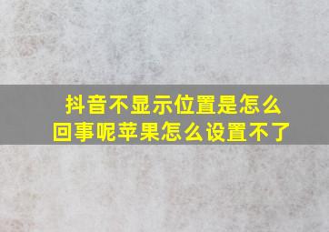 抖音不显示位置是怎么回事呢苹果怎么设置不了