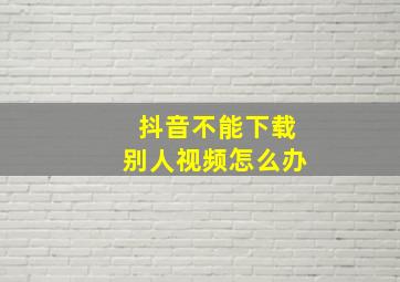 抖音不能下载别人视频怎么办