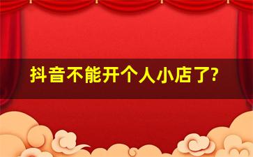 抖音不能开个人小店了?