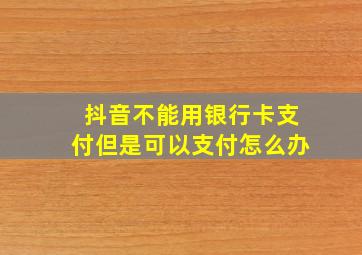 抖音不能用银行卡支付但是可以支付怎么办