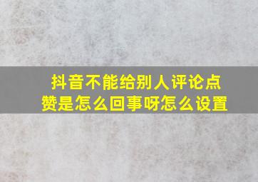 抖音不能给别人评论点赞是怎么回事呀怎么设置