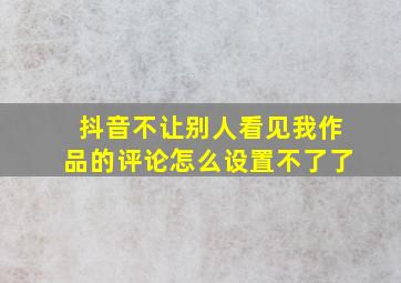 抖音不让别人看见我作品的评论怎么设置不了了