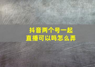 抖音两个号一起直播可以吗怎么弄