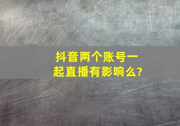 抖音两个账号一起直播有影响么?