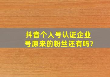 抖音个人号认证企业号原来的粉丝还有吗?