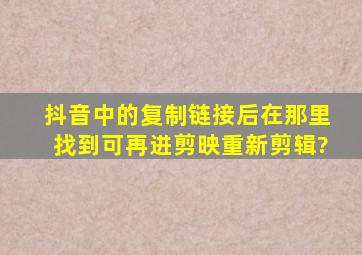 抖音中的复制链接后在那里找到可再进剪映重新剪辑?