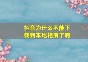 抖音为什么不能下载到本地相册了呢