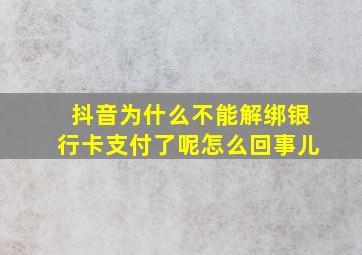 抖音为什么不能解绑银行卡支付了呢怎么回事儿