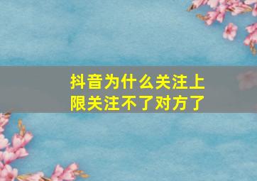 抖音为什么关注上限关注不了对方了