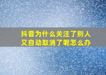 抖音为什么关注了别人又自动取消了呢怎么办