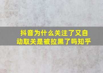 抖音为什么关注了又自动取关是被拉黑了吗知乎