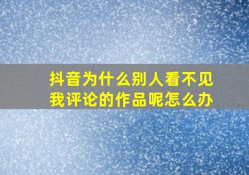 抖音为什么别人看不见我评论的作品呢怎么办