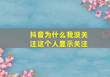 抖音为什么我没关注这个人显示关注