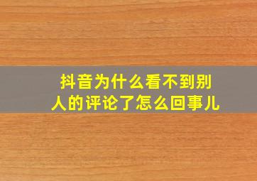 抖音为什么看不到别人的评论了怎么回事儿