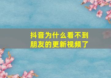 抖音为什么看不到朋友的更新视频了