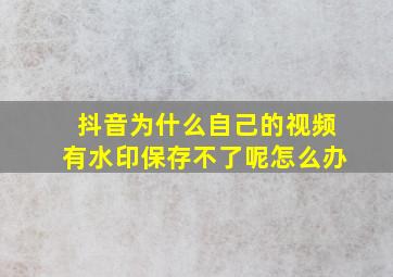 抖音为什么自己的视频有水印保存不了呢怎么办