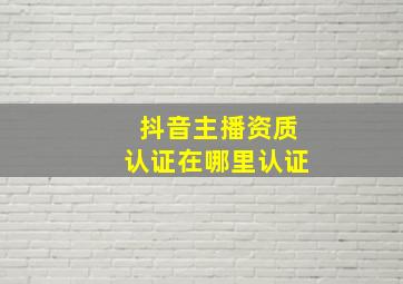 抖音主播资质认证在哪里认证