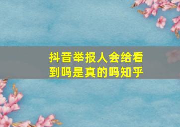 抖音举报人会给看到吗是真的吗知乎