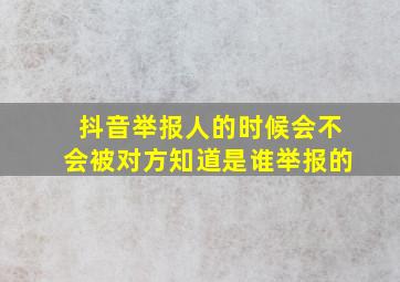 抖音举报人的时候会不会被对方知道是谁举报的