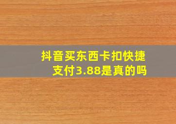 抖音买东西卡扣快捷支付3.88是真的吗