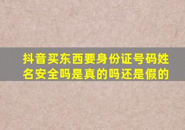 抖音买东西要身份证号码姓名安全吗是真的吗还是假的