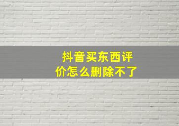 抖音买东西评价怎么删除不了