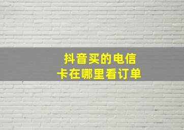 抖音买的电信卡在哪里看订单