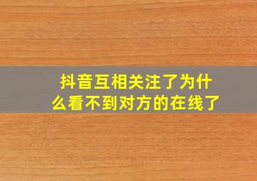 抖音互相关注了为什么看不到对方的在线了