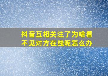 抖音互相关注了为啥看不见对方在线呢怎么办