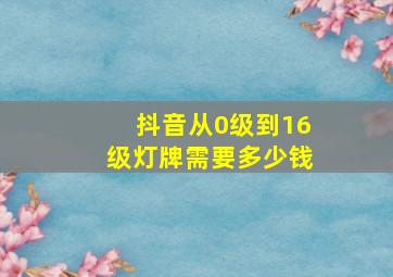 抖音从0级到16级灯牌需要多少钱