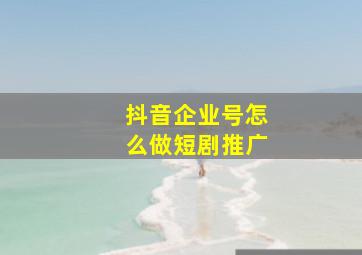 抖音企业号怎么做短剧推广