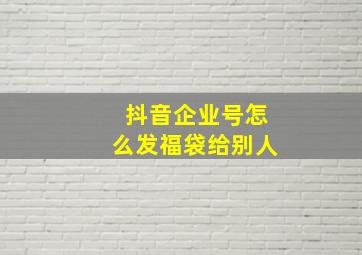 抖音企业号怎么发福袋给别人