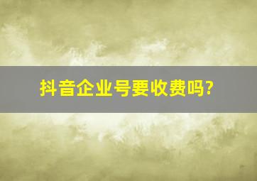 抖音企业号要收费吗?