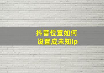 抖音位置如何设置成未知ip