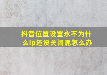 抖音位置设置永不为什么ip还没关闭呢怎么办