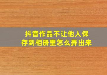 抖音作品不让他人保存到相册里怎么弄出来