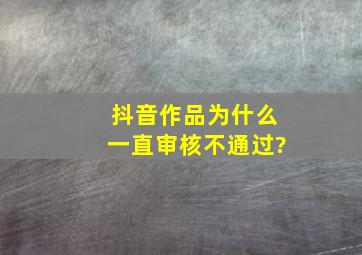 抖音作品为什么一直审核不通过?