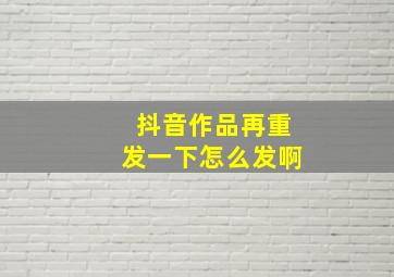 抖音作品再重发一下怎么发啊