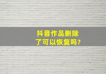 抖音作品删除了可以恢复吗?