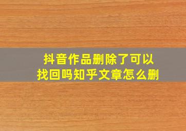 抖音作品删除了可以找回吗知乎文章怎么删