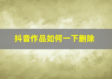 抖音作品如何一下删除